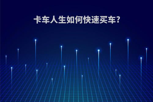 卡车人生如何快速买车?