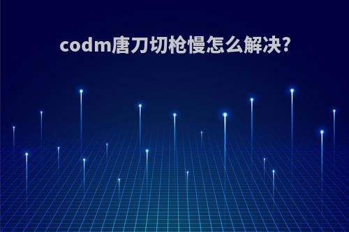 codm唐刀切枪慢怎么解决?