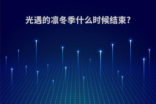 光遇的凛冬季什么时候结束?