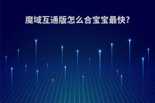 魔域互通版怎么合宝宝最快?
