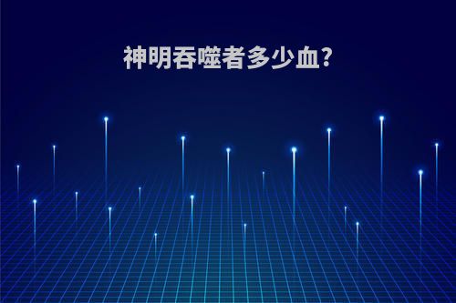 神明吞噬者多少血?