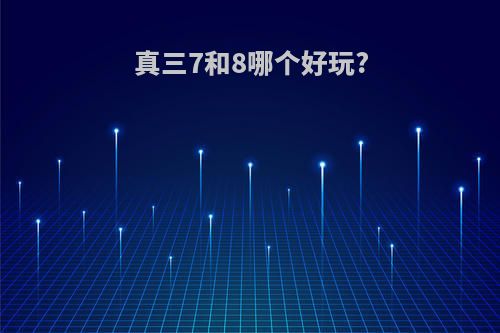 真三7和8哪个好玩?