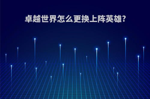 卓越世界怎么更换上阵英雄?