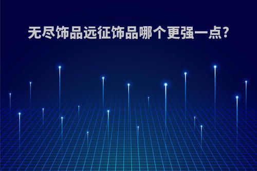 无尽饰品远征饰品哪个更强一点?