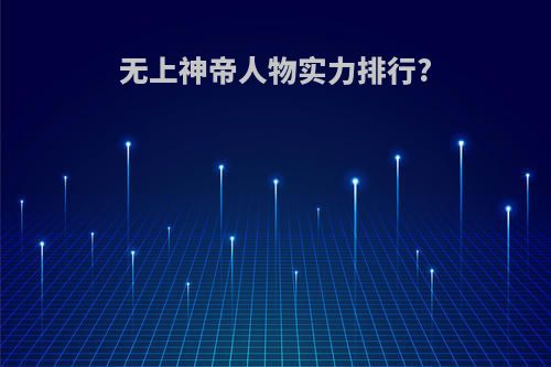无上神帝人物实力排行?