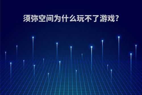须弥空间为什么玩不了游戏?