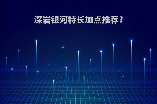 深岩银河特长加点推荐?