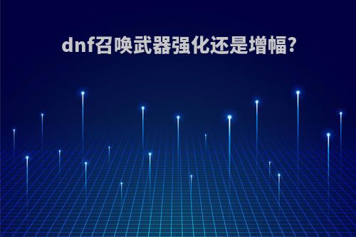 dnf召唤武器强化还是增幅?