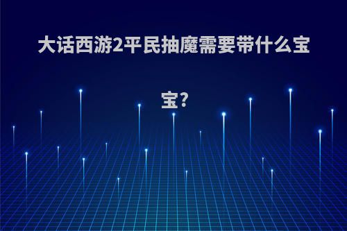 大话西游2平民抽魔需要带什么宝宝?