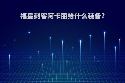 福星刺客阿卡丽给什么装备?