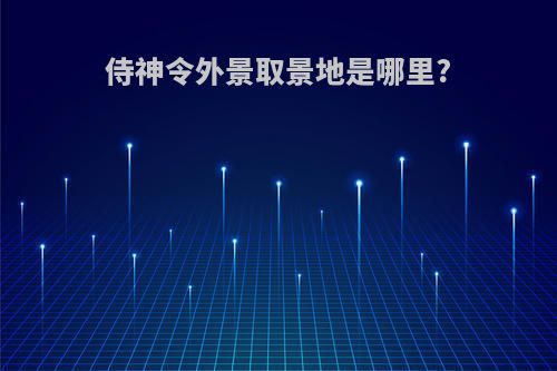 侍神令外景取景地是哪里?