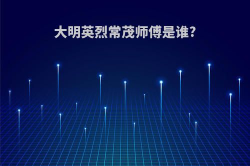 大明英烈常茂师傅是谁?