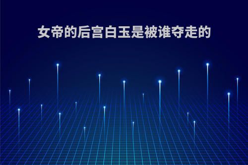 女帝的后宫白玉是被谁夺走的