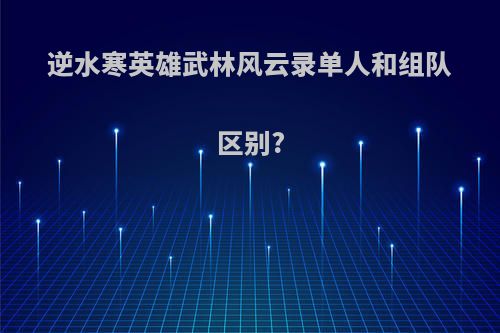 逆水寒英雄武林风云录单人和组队区别?