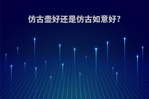 仿古壶好还是仿古如意好?