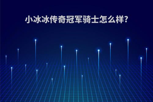 小冰冰传奇冠军骑士怎么样?
