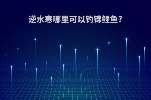 逆水寒哪里可以钓锦鲤鱼?