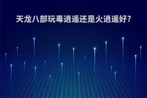 天龙八部玩毒逍遥还是火逍遥好?