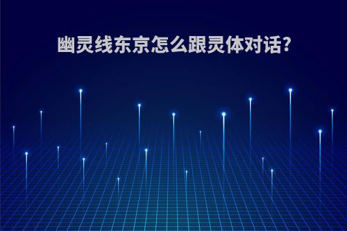 幽灵线东京怎么跟灵体对话?