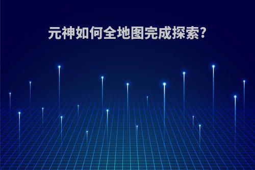 元神如何全地图完成探索?