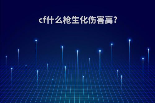 cf什么枪生化伤害高?