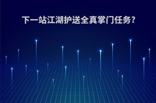 下一站江湖护送全真掌门任务?