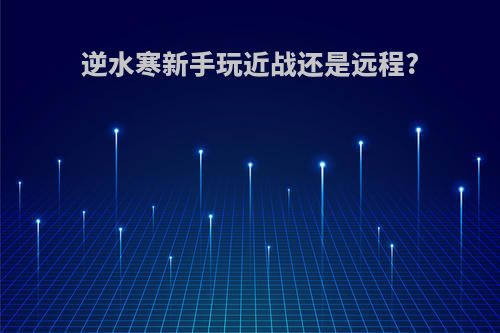 逆水寒新手玩近战还是远程?