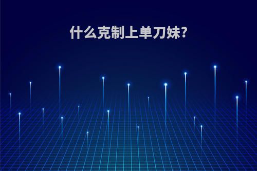 什么克制上单刀妹?
