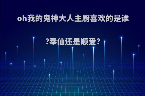 oh我的鬼神大人主厨喜欢的是谁?奉仙还是顺爱?