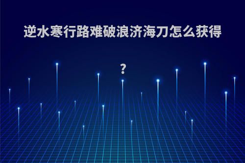 逆水寒行路难破浪济海刀怎么获得?