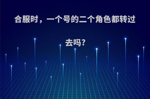 合服时，一个号的二个角色都转过去吗?