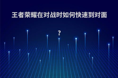 王者荣耀在对战时如何快速到对面?