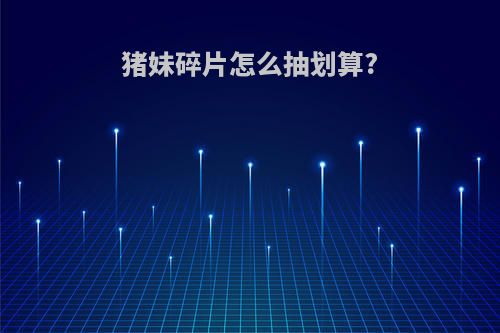 猪妹碎片怎么抽划算?