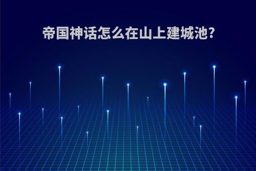帝国神话怎么在山上建城池?