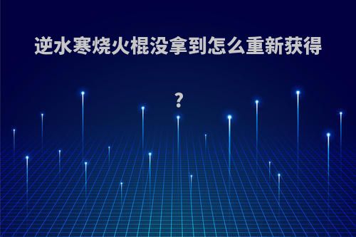 逆水寒烧火棍没拿到怎么重新获得?