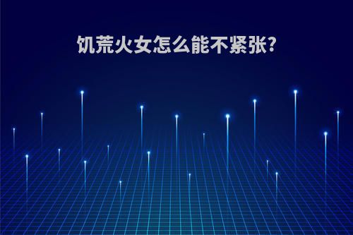 饥荒火女怎么能不紧张?