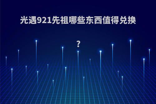 光遇921先祖哪些东西值得兑换?