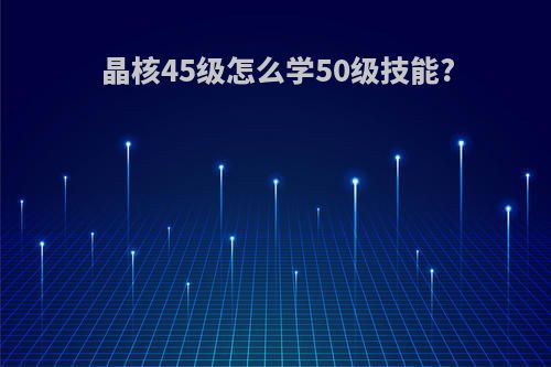 晶核45级怎么学50级技能?