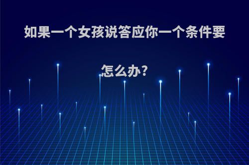 如果一个女孩说答应你一个条件要怎么办?