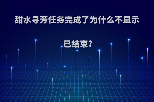 甜水寻芳任务完成了为什么不显示已结束?