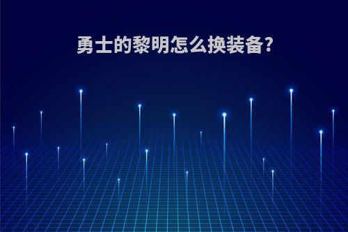 勇士的黎明怎么换装备?