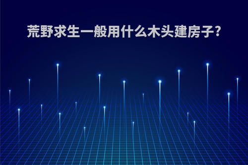 荒野求生一般用什么木头建房子?