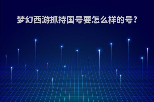 梦幻西游抓持国号要怎么样的号?