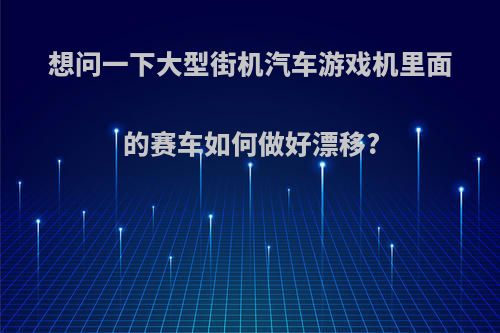 想问一下大型街机汽车游戏机里面的赛车如何做好漂移?