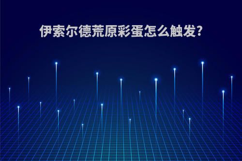 伊索尔德荒原彩蛋怎么触发?