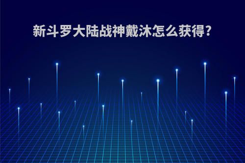 新斗罗大陆战神戴沐怎么获得?