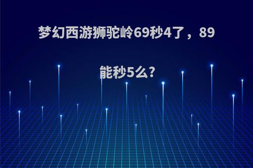 梦幻西游狮驼岭69秒4了，89能秒5么?
