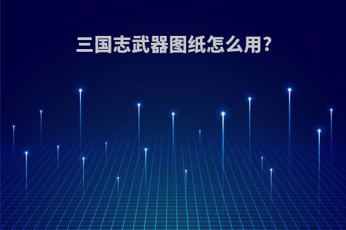 三国志武器图纸怎么用?