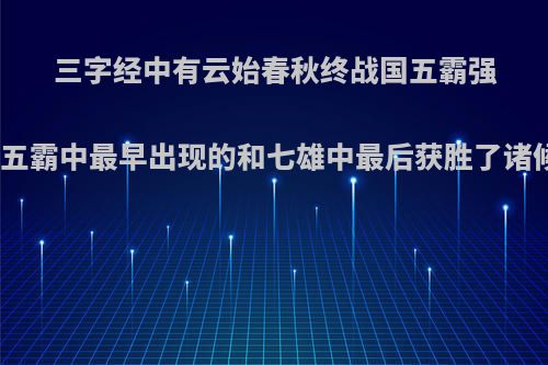 三字经中有云始春秋终战国五霸强七雄出七雄五霸中最早出现的和七雄中最后获胜了诸候国分别是?