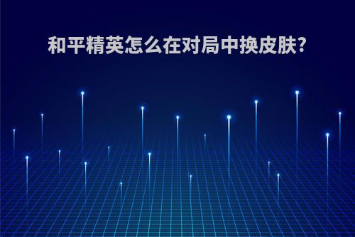 和平精英怎么在对局中换皮肤?